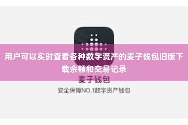 用户可以实时查看各种数字资产的麦子钱包旧版下载余额和交易记录
