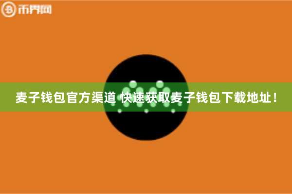 麦子钱包官方渠道 快速获取麦子钱包下载地址！