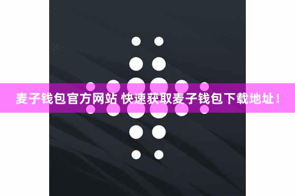 麦子钱包官方网站 快速获取麦子钱包下载地址！