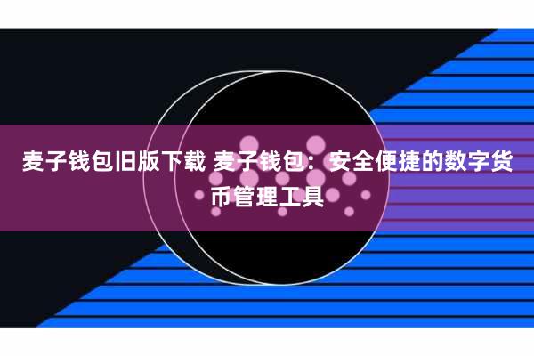 麦子钱包旧版下载 麦子钱包：安全便捷的数字货币管理工具