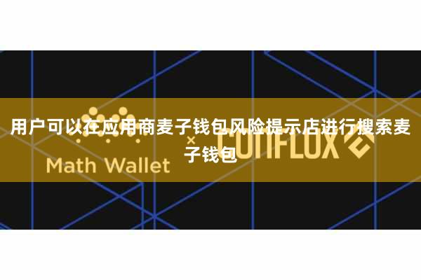 用户可以在应用商麦子钱包风险提示店进行搜索麦子钱包