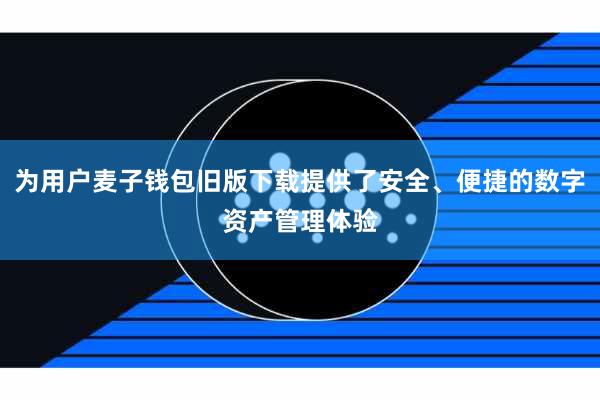为用户麦子钱包旧版下载提供了安全、便捷的数字资产管理体验