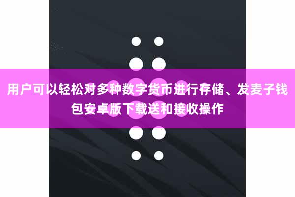 用户可以轻松对多种数字货币进行存储、发麦子钱包安卓版下载送和接收操作