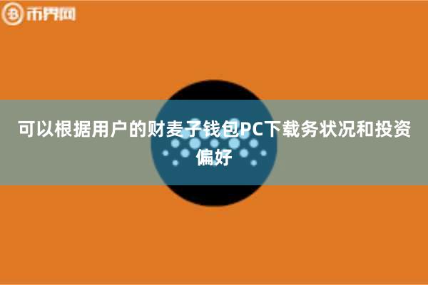 可以根据用户的财麦子钱包PC下载务状况和投资偏好