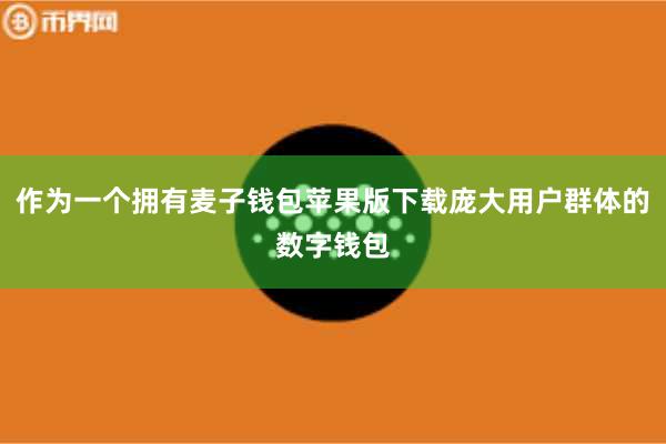 作为一个拥有麦子钱包苹果版下载庞大用户群体的数字钱包