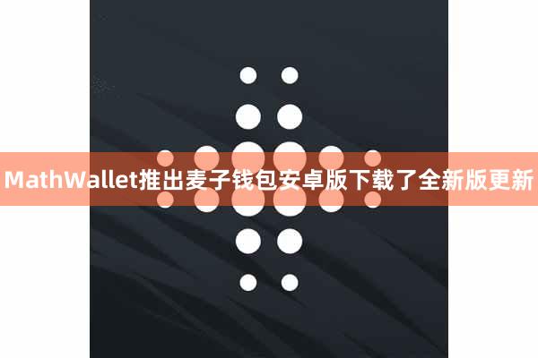 MathWallet推出麦子钱包安卓版下载了全新版更新