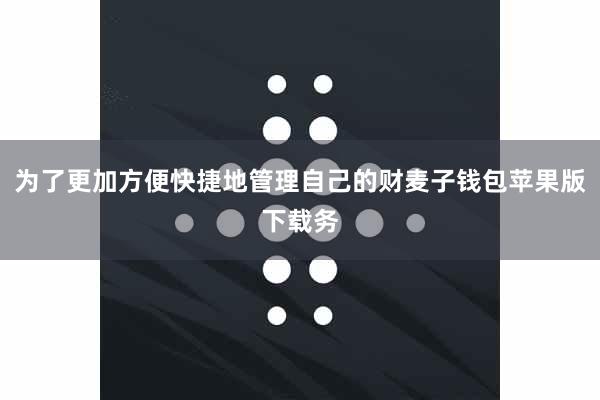 为了更加方便快捷地管理自己的财麦子钱包苹果版下载务