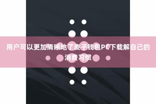 用户可以更加清晰地了麦子钱包PC下载解自己的消费习惯