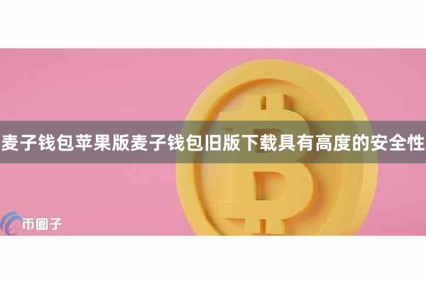 麦子钱包苹果版麦子钱包旧版下载具有高度的安全性