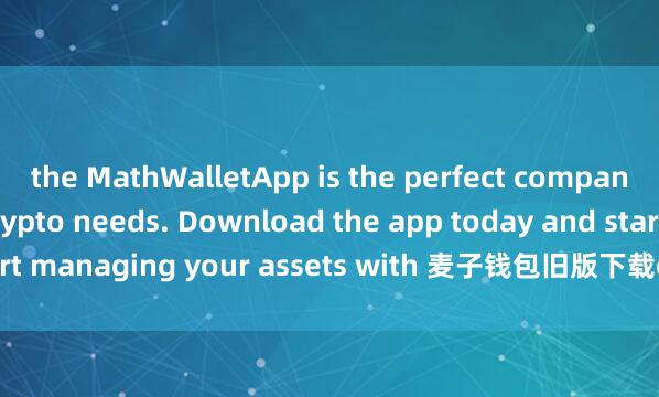 the MathWalletApp is the perfect companion for all your crypto needs. Download the app today and start managing your assets with 麦子钱包旧版下载ease and convenience.