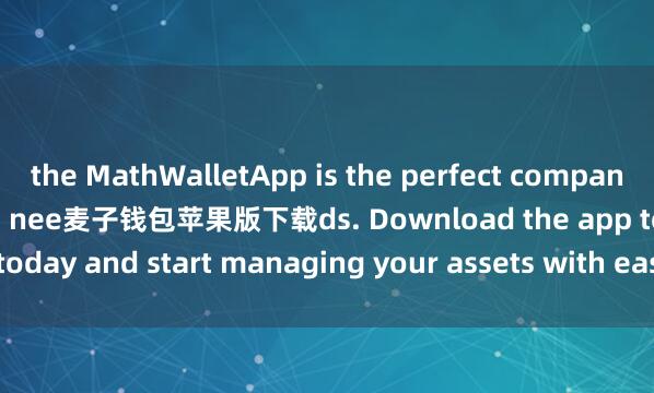 the MathWalletApp is the perfect companion for all your crypto nee麦子钱包苹果版下载ds. Download the app today and start managing your assets with ease and convenience.