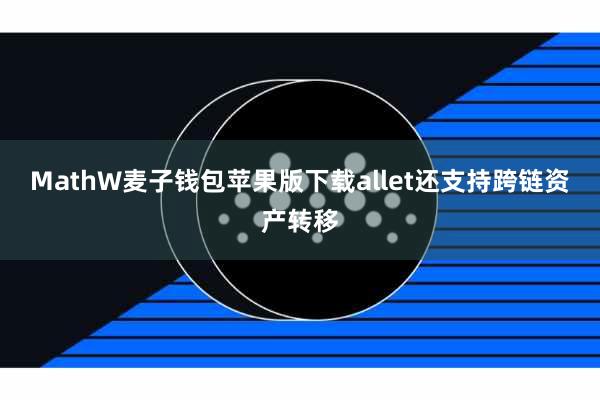 MathW麦子钱包苹果版下载allet还支持跨链资产转移